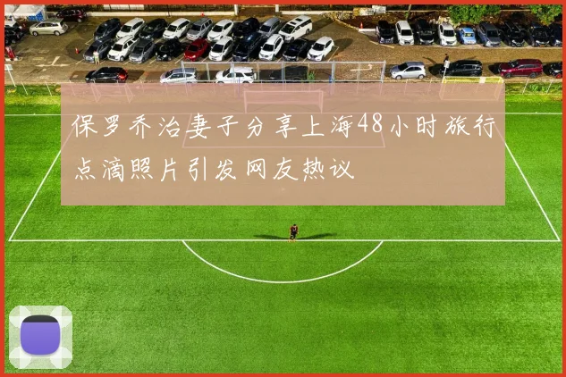 保罗乔治妻子分享上海48小时旅行点滴照片引发网友热议