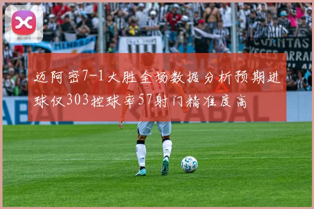 迈阿密7-1大胜全场数据分析预期进球仅303控球率57射门精准度高