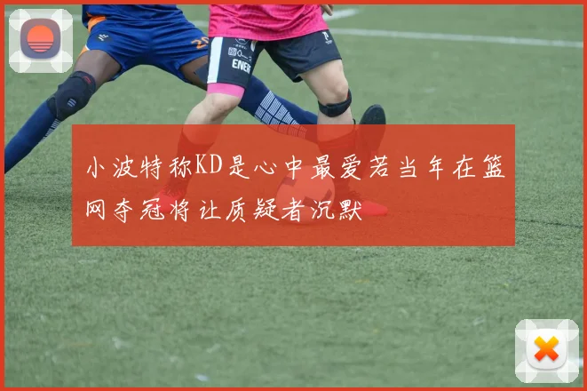 小波特称KD是心中最爱若当年在篮网夺冠将让质疑者沉默