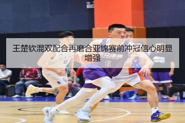 王楚钦混双配合再磨合亚锦赛前冲冠信心明显增强