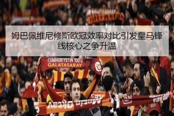 姆巴佩维尼修斯欧冠效率对比引发皇马锋线核心之争升温