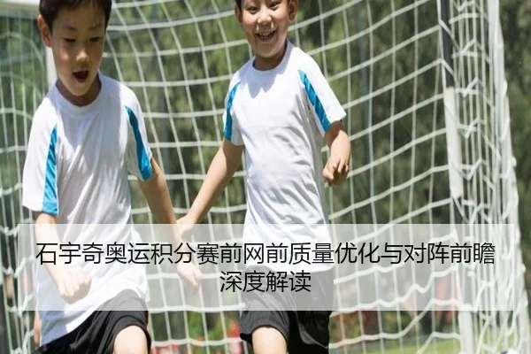 石宇奇奥运积分赛前网前质量优化与对阵前瞻深度解读