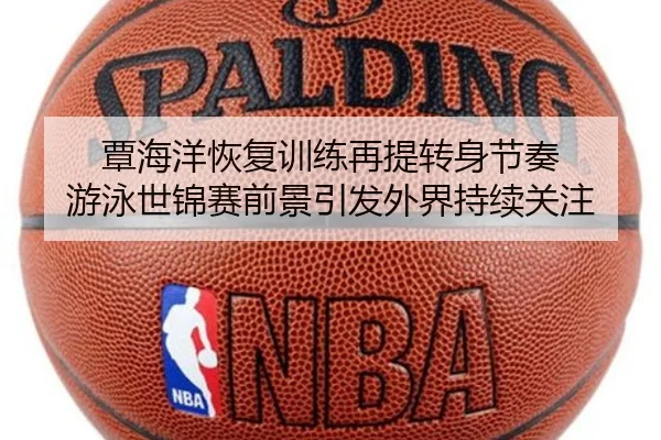 覃海洋恢复训练再提转身节奏 游泳世锦赛前景引发外界持续关注