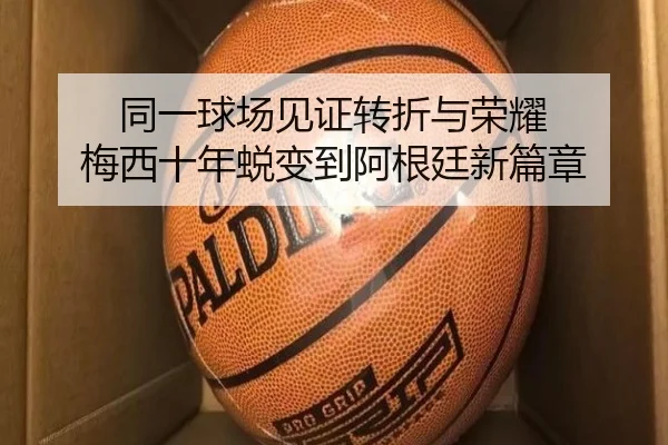 同一球场见证转折与荣耀 梅西十年蜕变到阿根廷新篇章