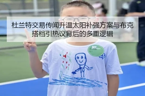 杜兰特交易传闻升温太阳补强方案与布克搭档引热议背后的多重逻辑