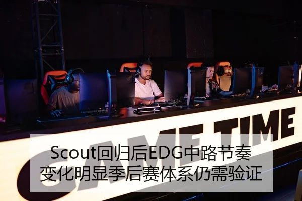 Scout回归后EDG中路节奏变化明显季后赛体系仍需验证