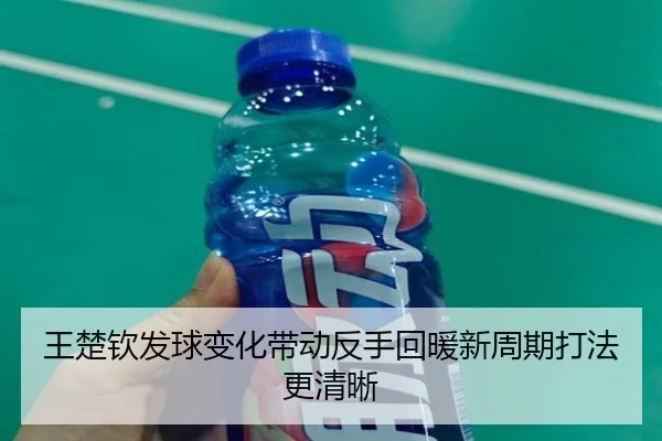 王楚钦发球变化带动反手回暖新周期打法更清晰