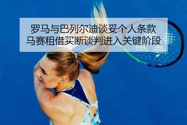 罗马与巴列尔迪谈妥个人条款 马赛租借买断谈判进入关键阶段
